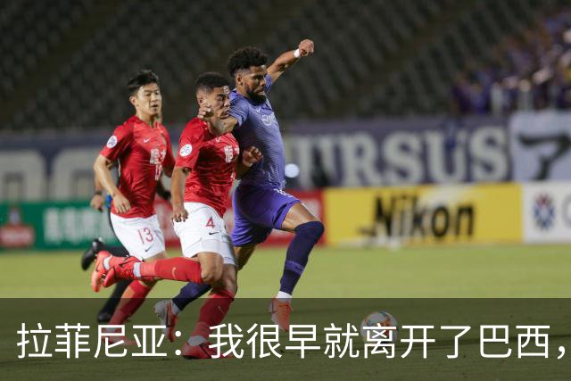 拉菲尼亚：我很早就离开了巴西，人们对我国家队表现有怀疑也正常