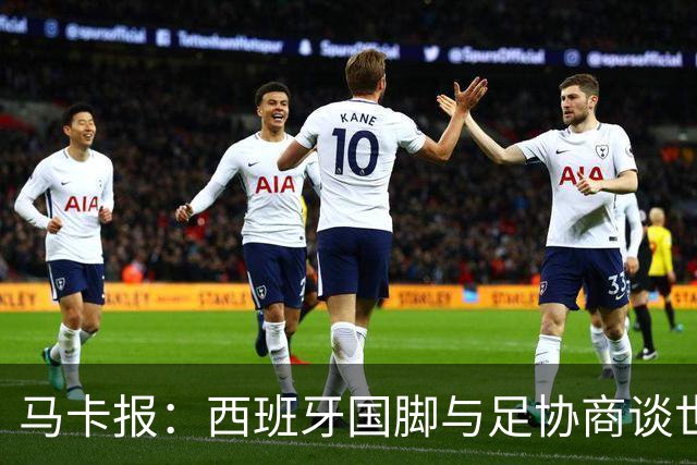 马卡报：西班牙国脚与足协商谈世界杯奖金，晋级8强才有奖金